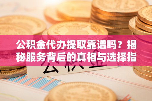子洲公积金代办提取靠谱吗？揭秘服务背后的真相与选择指南