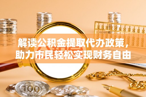 子洲解读公积金提取代办政策，助力市民轻松实现财务自由
