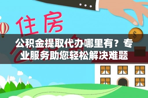 子洲公积金提取代办哪里有？专业服务助您轻松解决难题