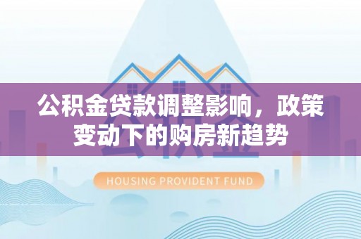 子洲公积金贷款调整影响，政策变动下的购房新趋势