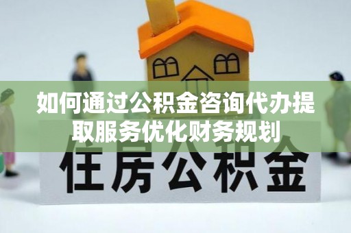 子洲如何通过公积金咨询代办提取服务优化财务规划