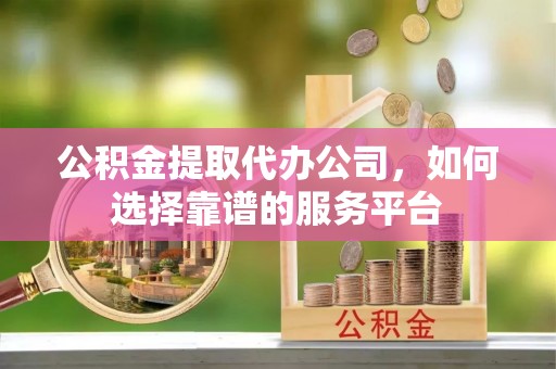 子洲公积金提取代办公司，如何选择靠谱的服务平台