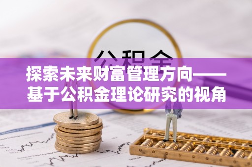 子洲探索未来财富管理方向——基于公积金理论研究的视角