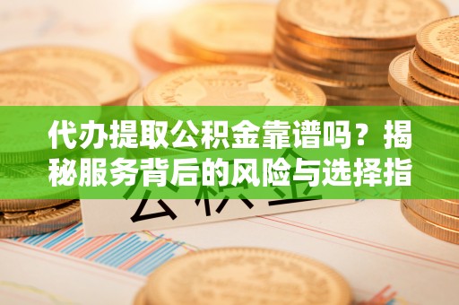 子洲代办提取公积金靠谱吗？揭秘服务背后的风险与选择指南
