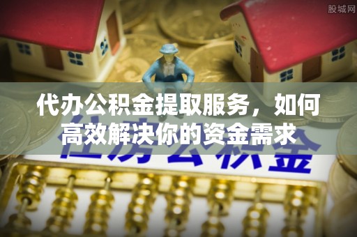 子洲代办公积金提取服务，如何高效解决你的资金需求