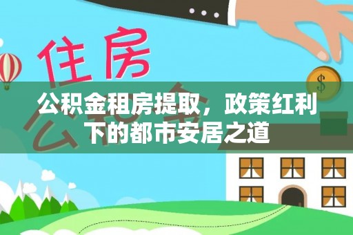 子洲公积金租房提取，政策红利下的都市安居之道