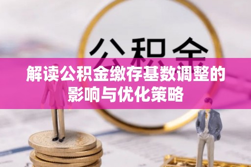 子洲解读公积金缴存基数调整的影响与优化策略