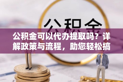子洲公积金可以代办提取吗？详解政策与流程，助您轻松搞定！