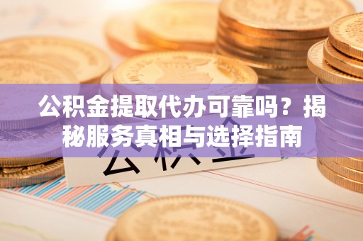 子洲公积金提取代办可靠吗？揭秘服务真相与选择指南
