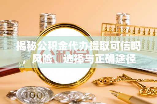 子洲揭秘公积金代办提取可信吗，风险、选择与正确途径
