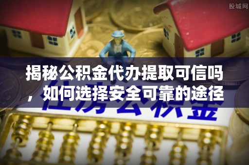 子洲揭秘公积金代办提取可信吗，如何选择安全可靠的途径