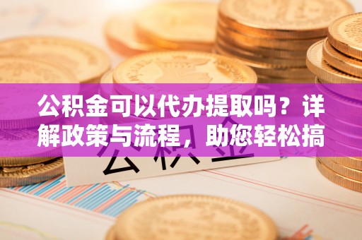 子洲公积金可以代办提取吗？详解政策与流程，助您轻松搞定！