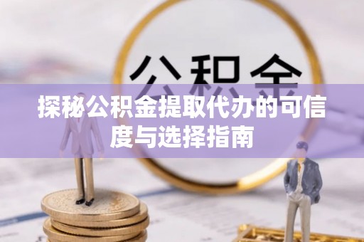 子洲探秘公积金提取代办的可信度与选择指南