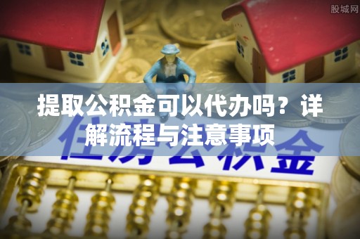 子洲提取公积金可以代办吗？详解流程与注意事项