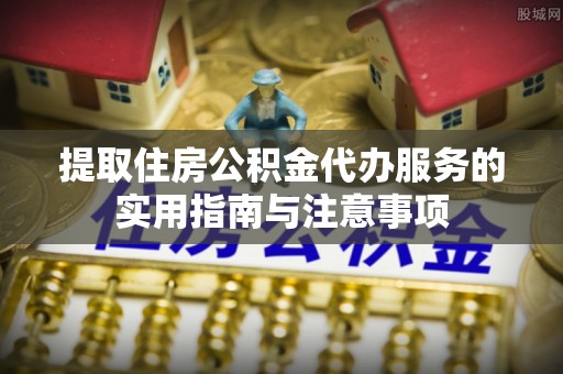 子洲提取住房公积金代办服务的实用指南与注意事项