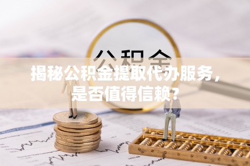 子洲揭秘公积金提取代办服务，是否值得信赖？
