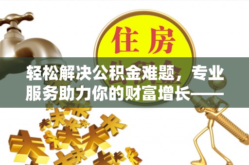 子洲轻松解决公积金难题，专业服务助力你的财富增长——代办公积金提取