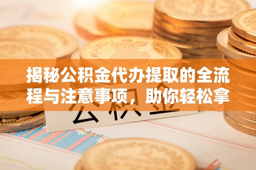 子洲揭秘公积金代办提取的全流程与注意事项，助你轻松拿回属于自己的钱