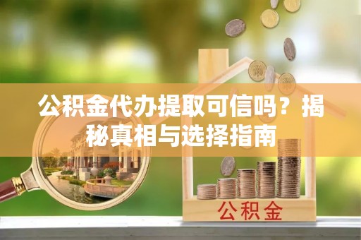 子洲公积金代办提取可信吗？揭秘真相与选择指南