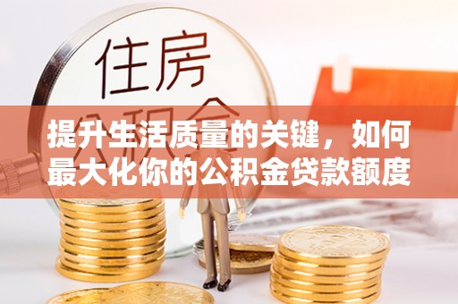 子洲提升生活质量的关键，如何最大化你的公积金贷款额度