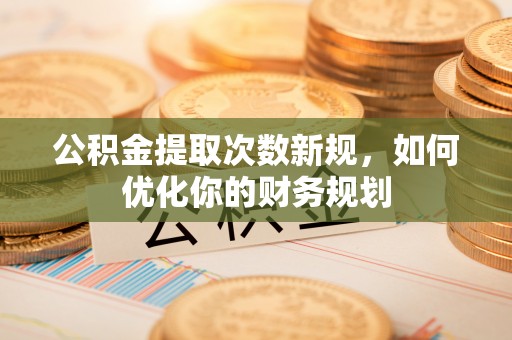 子洲公积金提取次数新规，如何优化你的财务规划