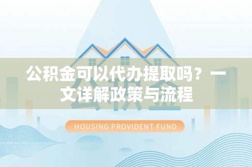 子洲公积金可以代办提取吗？一文详解政策与流程