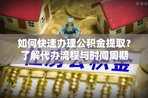 子洲如何快速办理公积金提取？了解代办流程与时间周期
