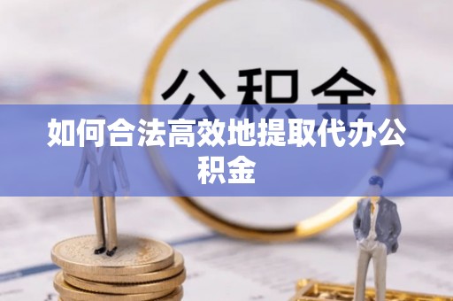 子洲如何合法高效地提取代办公积金