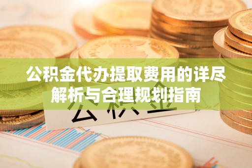 子洲公积金代办提取费用的详尽解析与合理规划指南